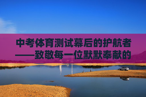 中考体育测试幕后的护航者——致敬每一位默默奉献的测试员，中考体育测试幕后的护航者