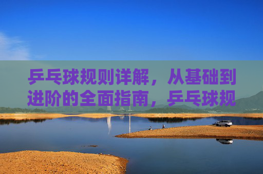 乒乓球规则详解,从基础到进阶的全面指南,乒乓球规则详解,从基础到进阶的全面指南 乒乓球规则详解,从基础到进阶的全面指南,乒乓球规则详解,从基础到进阶的全面指南