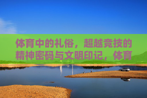 体育中的礼俗,超越竞技的精神密码与文明印记,体育礼俗,超越竞技的精神密码与文明印记 体育中的礼俗,超越竞技的精神密码与文明印记,体育礼俗,超越竞技的精神密码与文明印记