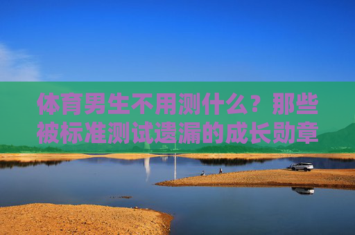 体育男生不用测什么?那些被标准测试遗漏的成长勋章,被标准测试遗漏的体育男生成长勋章 体育男生不用测什么?那些被标准测试遗漏的成长勋章,被标准测试遗漏的体育男生成长勋章
