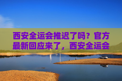 西安全运会推迟了吗?官方最新回应来了,西安全运会推迟?官方最新回应来了 西安全运会推迟了吗?官方最新回应来了,西安全运会推迟?官方最新回应来了