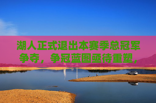 湖人正式退出本赛季总冠军争夺,争冠蓝图亟待重塑,湖人正式退出争冠,争冠蓝图亟待重塑 湖人正式退出本赛季总冠军争夺,争冠蓝图亟待重塑,湖人正式退出争冠,争冠蓝图亟待重塑