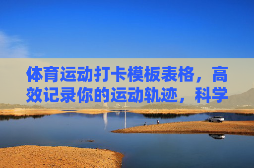 体育运动打卡模板表格,高效记录你的运动轨迹,科学助力健身目标,体育运动打卡模板,高效记录轨迹,科学助力健身目标 体育运动打卡模板表格,高效记录你的运动轨迹,科学助力健身目标,体育运动打卡模板,高效记录轨迹,科学助力健身目标