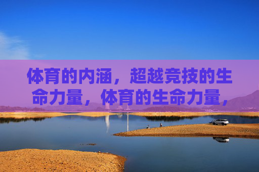 体育的内涵，超越竞技的生命力量，体育的生命力量，超越竞技的内涵