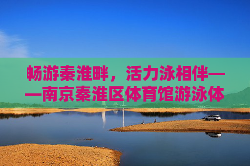 畅游秦淮畔，活力泳相伴——南京秦淮区体育馆游泳体验记，畅游秦淮畔，活力泳相伴