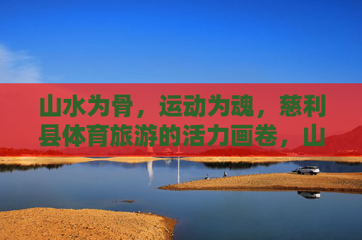 山水为骨，运动为魂，慈利县体育旅游的活力画卷，山水为骨运动为魂，慈利体育旅游活力画卷