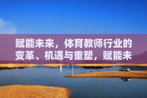 赋能未来，体育教师行业的变革、机遇与重塑，赋能未来，体育教师行业的变革、机遇与重塑