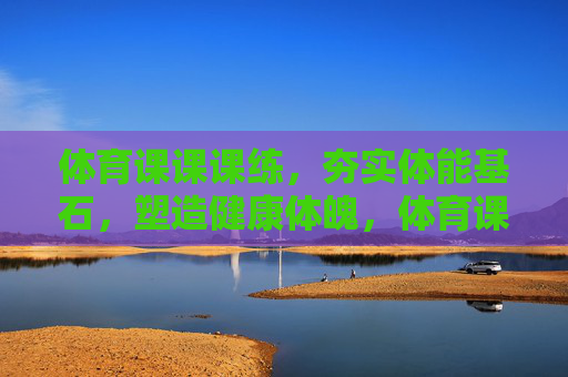 体育课课课练，夯实体能基石，塑造健康体魄，体育课课课练，夯实体能基石铸健康体魄