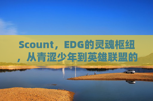 Scount,EDG的灵魂枢纽,从青涩少年到英雄联盟的传奇中单,Scount,从青涩少年到EDG传奇中单的灵魂枢纽 Scount,EDG的灵魂枢纽,从青涩少年到英雄联盟的传奇中单,Scount,从青涩少年到EDG传奇中单的灵魂枢纽