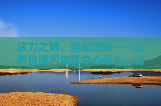 活力之城，运动地标——山西省滨河体育中心巡礼，山西省滨河体育中心，活力之城运动地标巡礼