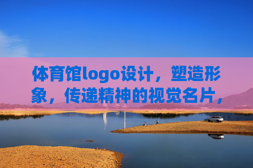 体育馆logo设计,塑造形象,传递精神的视觉名片,体育馆logo,塑造形象、传递精神的视觉名片 体育馆logo设计,塑造形象,传递精神的视觉名片,体育馆logo,塑造形象、传递精神的视觉名片