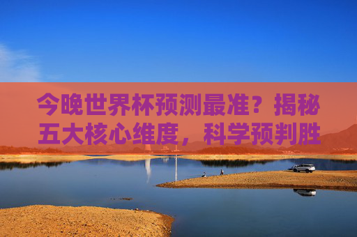 今晚世界杯预测最准?揭秘五大核心维度,科学预判胜负走向!今晚世界杯预测五大核心维度科学预判胜负 今晚世界杯预测最准?揭秘五大核心维度,科学预判胜负走向!今晚世界杯预测五大核心维度科学预判胜负