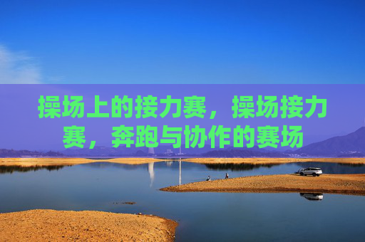 操场上的接力赛，操场接力赛，奔跑与协作的赛场