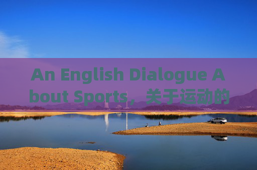 An English Dialogue About Sports,关于运动的英语对话 An English Dialogue About Sports,关于运动的英语对话
