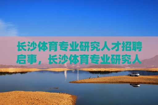 长沙体育专业研究人才招聘启事,长沙体育专业研究人才招聘启事 长沙体育专业研究人才招聘启事,长沙体育专业研究人才招聘启事