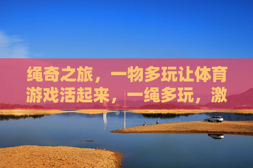 绳奇之旅,一物多玩让体育游戏活起来,一绳多玩,激活体育游戏 绳奇之旅,一物多玩让体育游戏活起来,一绳多玩,激活体育游戏