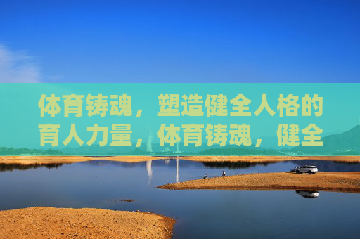 体育铸魂,塑造健全人格的育人力量,体育铸魂,健全人格的育人力量 体育铸魂,塑造健全人格的育人力量,体育铸魂,健全人格的育人力量