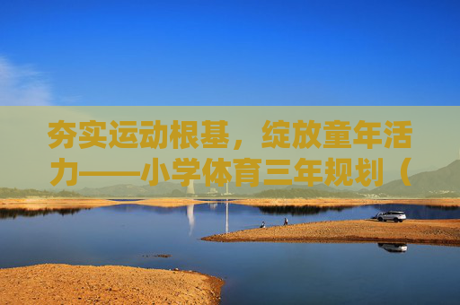 夯实运动根基,绽放童年活力——小学体育三年规划(202X-202X学年)夯实运动根基,绽放童年活力——小学体育三年规划 夯实运动根基,绽放童年活力——小学体育三年规划(202X-202X学年)夯实运动根基,绽放童年活力——小学体育三年规划
