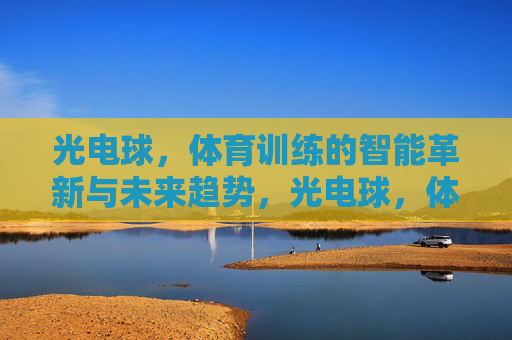 光电球,体育训练的智能革新与未来趋势,光电球,体育训练的智能革新与未来趋势 光电球,体育训练的智能革新与未来趋势,光电球,体育训练的智能革新与未来趋势