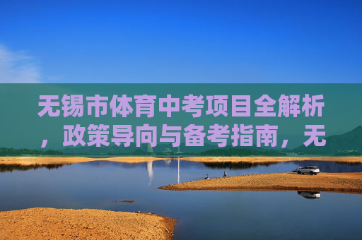 无锡市体育中考项目全解析,政策导向与备考指南,无锡市体育中考,全解析、政策导向与备考指南 无锡市体育中考项目全解析,政策导向与备考指南,无锡市体育中考,全解析、政策导向与备考指南