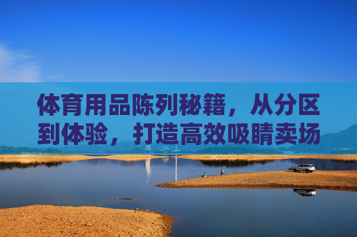 体育用品陈列秘籍,从分区到体验,打造高效吸睛卖场,体育用品陈列秘籍,分区+体验,打造高效吸睛卖场 体育用品陈列秘籍,从分区到体验,打造高效吸睛卖场,体育用品陈列秘籍,分区+体验,打造高效吸睛卖场
