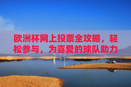 欧洲杯网上投票全攻略,轻松参与,为喜爱的球队助力,欧洲杯网上投票全攻略,轻松参与,为喜爱球队助力 欧洲杯网上投票全攻略,轻松参与,为喜爱的球队助力,欧洲杯网上投票全攻略,轻松参与,为喜爱球队助力