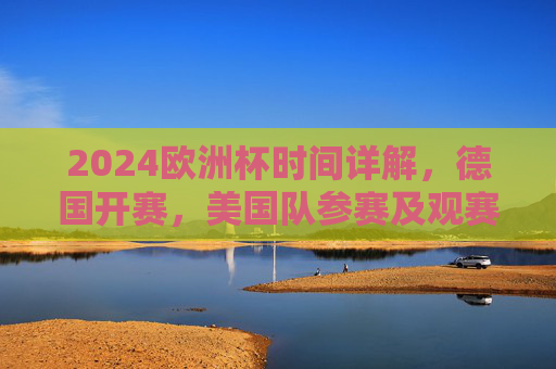 2024欧洲杯时间详解,德国开赛,美国队参赛及观赛指南,2024欧洲杯时间详解,德国开赛、美国队参赛及观赛指南 2024欧洲杯时间详解,德国开赛,美国队参赛及观赛指南,2024欧洲杯时间详解,德国开赛、美国队参赛及观赛指南