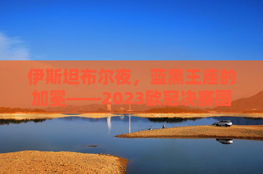 伊斯坦布尔夜,蓝黑王座的加冕——2023欧冠决赛国米1-0拜仁,复仇者与圆梦人的史诗对决,伊斯坦布尔夜,蓝黑王座加冕,复仇者与圆梦人的史诗对决 伊斯坦布尔夜,蓝黑王座的加冕——2023欧冠决赛国米1-0拜仁,复仇者与圆梦人的史诗对决,伊斯坦布尔夜,蓝黑王座加冕,复仇者与圆梦人的史诗对决