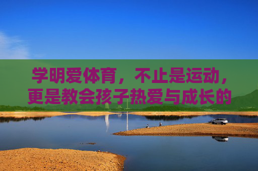 学明爱体育，不止是运动，更是教会孩子热爱与成长的力量，学明爱体育，运动之外，教会孩子热爱与成长