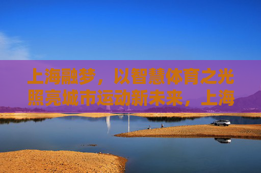 上海融梦,以智慧体育之光照亮城市运动新未来,上海融梦,智慧体育照亮城市运动新未来 上海融梦,以智慧体育之光照亮城市运动新未来,上海融梦,智慧体育照亮城市运动新未来
