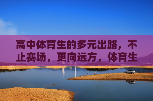 高中体育生的多元出路,不止赛场,更向远方,体育生,不止赛场,多元远方 高中体育生的多元出路,不止赛场,更向远方,体育生,不止赛场,多元远方