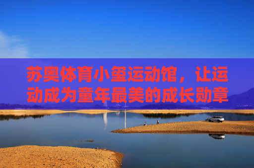 苏奥体育小玺运动馆,让运动成为童年最美的成长勋章,小玺运动馆,让运动成为童年最美的成长勋章 苏奥体育小玺运动馆,让运动成为童年最美的成长勋章,小玺运动馆,让运动成为童年最美的成长勋章