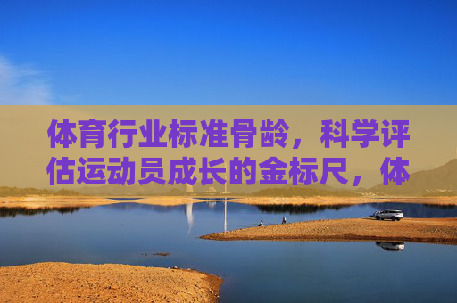 体育行业标准骨龄,科学评估运动员成长的金标尺,体育行业标准骨龄,科学评估运动员成长的金标尺 体育行业标准骨龄,科学评估运动员成长的金标尺,体育行业标准骨龄,科学评估运动员成长的金标尺
