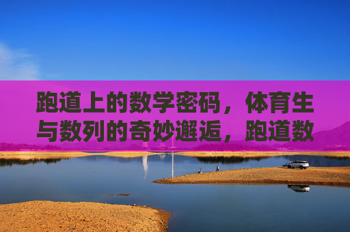 跑道上的数学密码，体育生与数列的奇妙邂逅，跑道数列密码，体育生的奇妙邂逅