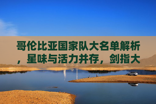 哥伦比亚国家队大名单解析，星味与活力并存，剑指大赛荣耀，哥伦比亚大名单，星味活力交织，剑指大赛荣耀