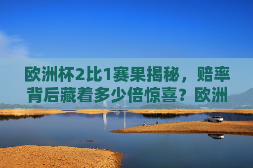 欧洲杯2比1赛果揭秘，赔率背后藏着多少倍惊喜？欧洲杯2比1赛果揭秘，赔率背后藏着多少倍惊喜？