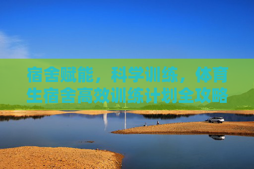 宿舍赋能,科学训练,体育生宿舍高效训练计划全攻略,体育生宿舍科学高效训练计划全攻略 宿舍赋能,科学训练,体育生宿舍高效训练计划全攻略,体育生宿舍科学高效训练计划全攻略