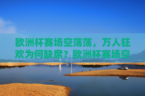 欧洲杯赛场空荡荡,万人狂欢为何缺席?欧洲杯赛场空荡荡,万人狂欢为何缺席? 欧洲杯赛场空荡荡,万人狂欢为何缺席?欧洲杯赛场空荡荡,万人狂欢为何缺席?