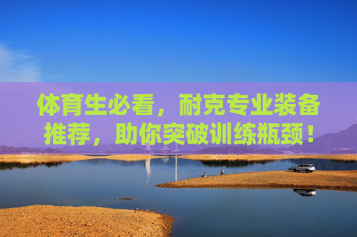 体育生必看,耐克专业装备推荐,助你突破训练瓶颈!体育生必看耐克专业装备,助你突破训练瓶颈! 体育生必看,耐克专业装备推荐,助你突破训练瓶颈!体育生必看耐克专业装备,助你突破训练瓶颈!