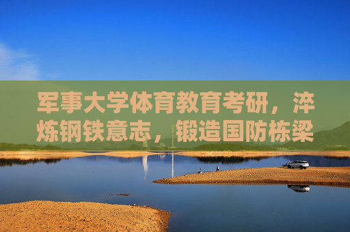 军事大学体育教育考研,淬炼钢铁意志,锻造国防栋梁,军事大学体育教育考研,淬炼钢铁意志,锻造国防栋梁 军事大学体育教育考研,淬炼钢铁意志,锻造国防栋梁,军事大学体育教育考研,淬炼钢铁意志,锻造国防栋梁