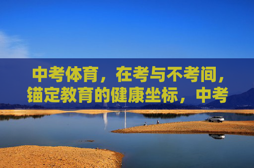 中考体育，在考与不考间，锚定教育的健康坐标，中考体育，考与不考间锚定教育健康坐标