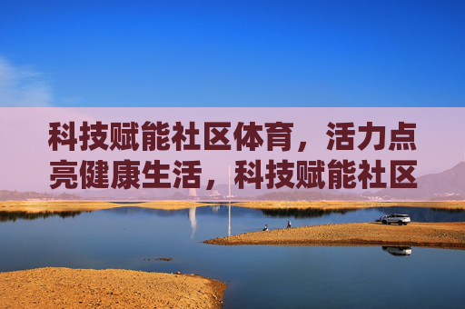 科技赋能社区体育,活力点亮健康生活,科技赋能社区体育,活力点亮健康生活 科技赋能社区体育,活力点亮健康生活,科技赋能社区体育,活力点亮健康生活
