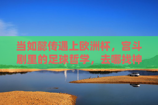 当如懿传遇上欧洲杯,宫斗剧里的足球哲学,去哪找神仙文案?如懿传遇上欧洲杯,宫斗剧的足球哲学与神仙文案 当如懿传遇上欧洲杯,宫斗剧里的足球哲学,去哪找神仙文案?如懿传遇上欧洲杯,宫斗剧的足球哲学与神仙文案