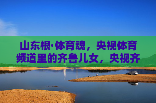 山东根·体育魂，央视体育频道里的齐鲁儿女，央视齐鲁儿女，山东根铸就体育魂