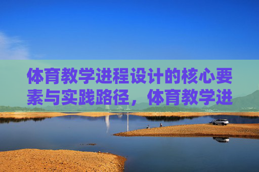 体育教学进程设计的核心要素与实践路径，体育教学进程设计，核心要素与实践路径