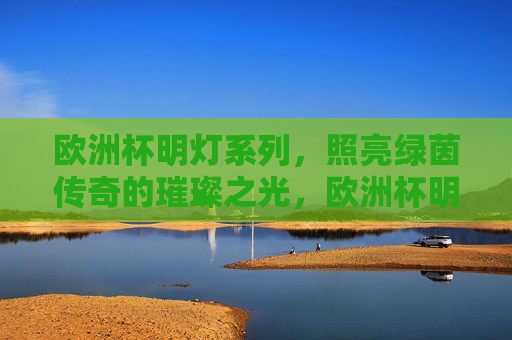 欧洲杯明灯系列，照亮绿茵传奇的璀璨之光，欧洲杯明灯，绿茵传奇的璀璨之光