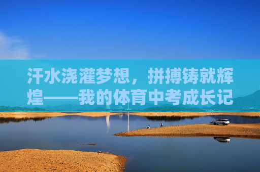 汗水浇灌梦想，拼搏铸就辉煌——我的体育中考成长记，汗水为梦想，拼搏铸辉煌——我的体育中考成长记