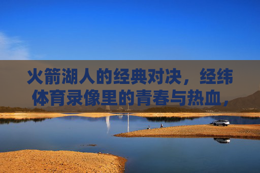 火箭湖人的经典对决，经纬体育录像里的青春与热血，火箭湖人经典对决，经纬体育录像里的青春热血