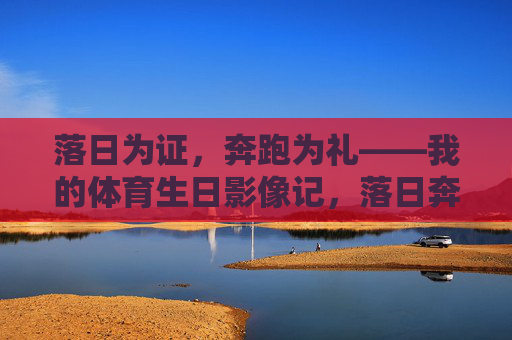 落日为证，奔跑为礼——我的体育生日影像记，落日奔跑间，我的体育生日影像礼