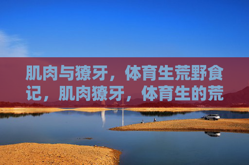 肌肉与獠牙,体育生荒野食记,肌肉獠牙,体育生的荒野食记 肌肉与獠牙,体育生荒野食记,肌肉獠牙,体育生的荒野食记